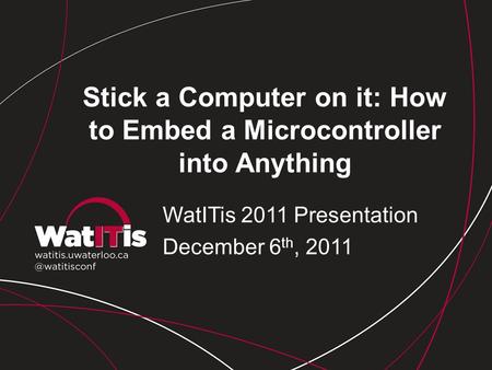 Stick a Computer on it: How to Embed a Microcontroller into Anything WatITis 2011 Presentation December 6 th, 2011.