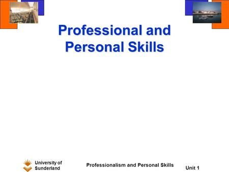 University of Sunderland Professionalism and Personal Skills Unit 1 Professional and Personal Skills.
