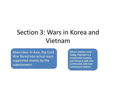Section 3: Wars in Korea and Vietnam Main Idea: In Asia, the Cold War flared into actual wars supported mainly by the superpowers Why it matters now: Today,