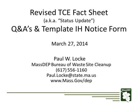 Revised TCE Fact Sheet (a.k.a. “Status Update”) Q&A’s & Template IH Notice Form March 27, 2014 Paul W. Locke MassDEP Bureau of Waste Site Cleanup (617)