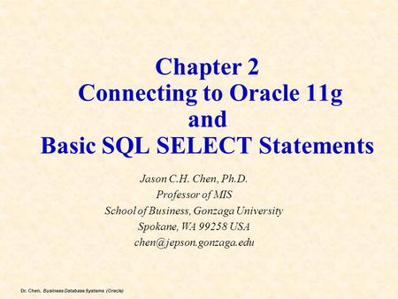 Dr. Chen, Business Database Systems (Oracle) Chapter 2 Connecting to Oracle 11g and Basic SQL SELECT Statements Jason C.H. Chen, Ph.D. Professor of MIS.