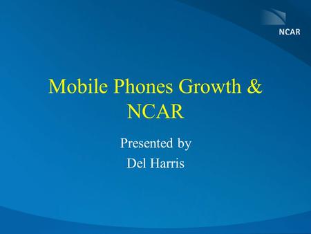 Mobile Phones Growth & NCAR Presented by Del Harris.