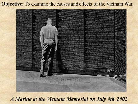 Objective: To examine the causes and effects of the Vietnam War. A Marine at the Vietnam Memorial on July 4th, 2002.