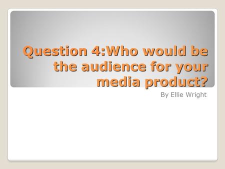 Question 4:Who would be the audience for your media product? By Ellie Wright.