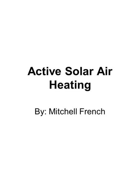 Active Solar Air Heating By: Mitchell French. Objective Give the class enough knowledge to make intelligent decisions regarding this heating system.