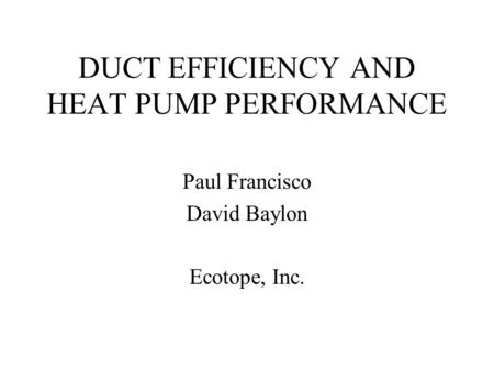 DUCT EFFICIENCY AND HEAT PUMP PERFORMANCE Paul Francisco David Baylon Ecotope, Inc.