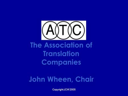 Copyright JCW 2005 The Association of Translation Companies John Wheen, Chair.