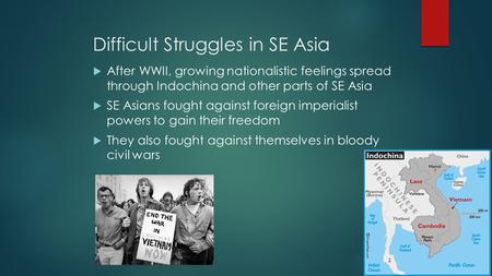 Difficult Struggles in SE Asia  After WWII, growing nationalistic feelings spread through Indochina and other parts of SE Asia  SE Asians fought against.