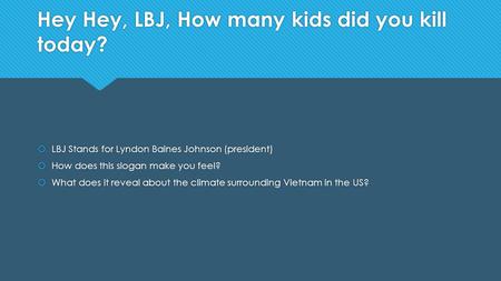 Hey Hey, LBJ, How many kids did you kill today?  LBJ Stands for Lyndon Baines Johnson (president)  How does this slogan make you feel?  What does it.