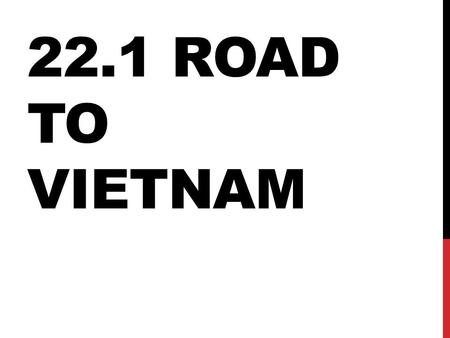 22.1 ROAD TO VIETNAM. COMMUNISM SPREADING Vietnam was a French colony Ho Chi Minh was a local Communist leader who wanted Vietnam to be free Vietnam was.