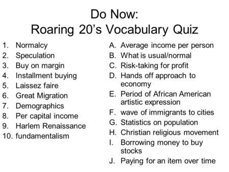 Do Now: Roaring 20’s Vocabulary Quiz 1.Normalcy 2.Speculation 3.Buy on margin 4.Installment buying 5.Laissez faire 6.Great Migration 7.Demographics 8.Per.