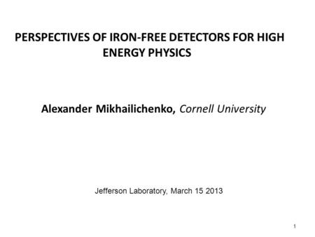 PERSPECTIVES OF IRON-FREE DETECTORS FOR HIGH ENERGY PHYSICS Alexander Mikhailichenko, Cornell University 1 Jefferson Laboratory, March 15 2013.