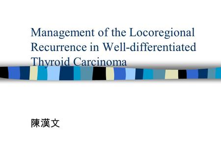 Management of the Locoregional Recurrence in Well-differentiated Thyroid Carcinoma 陳漢文.