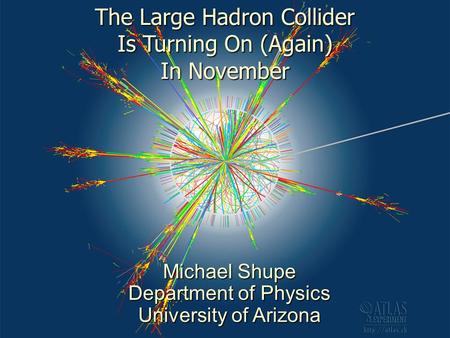 1 The Large Hadron Collider Is Turning On (Again) In November Michael Shupe Department of Physics University of Arizona.