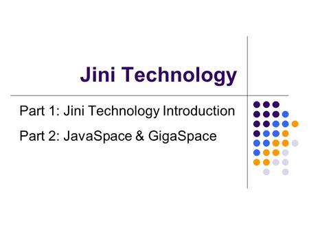 Jini Technology Part 1: Jini Technology Introduction Part 2: JavaSpace & GigaSpace.
