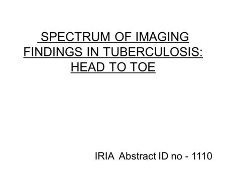 SPECTRUM OF IMAGING FINDINGS IN TUBERCULOSIS: HEAD TO TOE IRIA Abstract ID no - 1110.