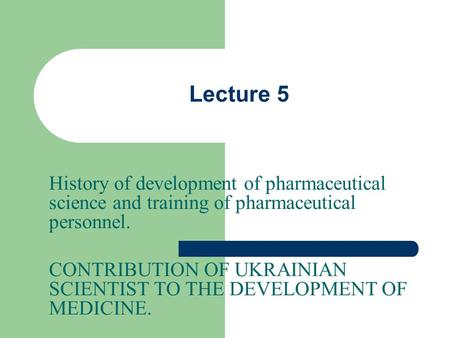 Lecture 5 History of development of pharmaceutical science and training of pharmaceutical personnel. CONTRIBUTION OF UKRAINIAN SCIENTIST TO THE DEVELOPMENT.