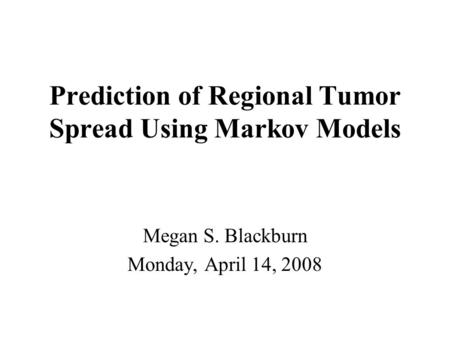 Prediction of Regional Tumor Spread Using Markov Models Megan S. Blackburn Monday, April 14, 2008.