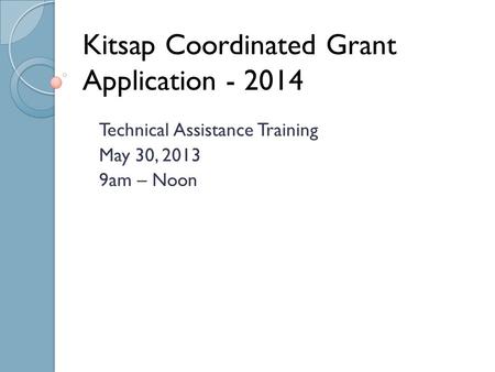 Kitsap Coordinated Grant Application - 2014 Technical Assistance Training May 30, 2013 9am – Noon.