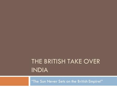 THE BRITISH TAKE OVER INDIA “The Sun Never Sets on the British Empire!”