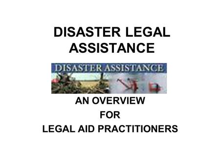 DISASTER LEGAL ASSISTANCE AN OVERVIEW FOR LEGAL AID PRACTITIONERS.