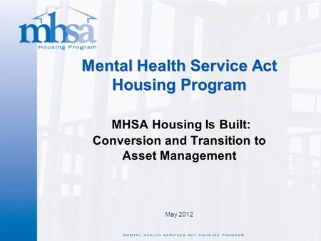 May 2012 Mental Health Service Act Housing Program Mental Health Service Act Housing Program MHSA Housing Is Built: Conversion and Transition to Asset.