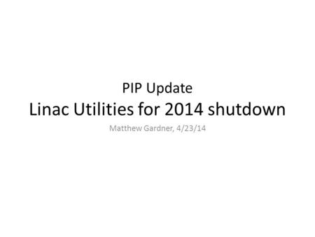 PIP Update Linac Utilities for 2014 shutdown Matthew Gardner, 4/23/14.