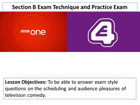 Section B Exam Technique and Practice Exam Lesson Objectives: To be able to answer exam style questions on the scheduling and audience pleasures of television.