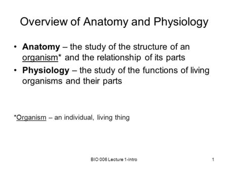 BIO 006 Lecture 1-Intro1 Overview of Anatomy and Physiology Anatomy – the study of the structure of an organism* and the relationship of its parts Physiology.