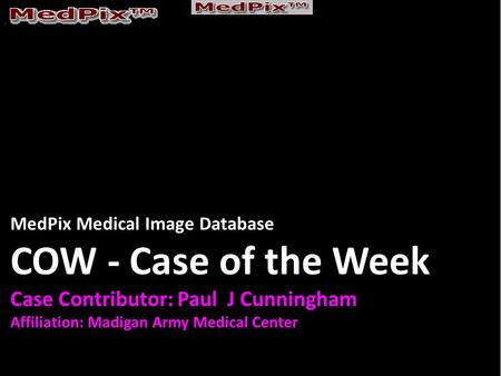 MedPix Medical Image Database COW - Case of the Week Case Contributor: Paul J Cunningham Affiliation: Madigan Army Medical Center.