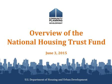 Overview of the National Housing Trust Fund June 3, 2015 U.S. Department of Housing and Urban Development.