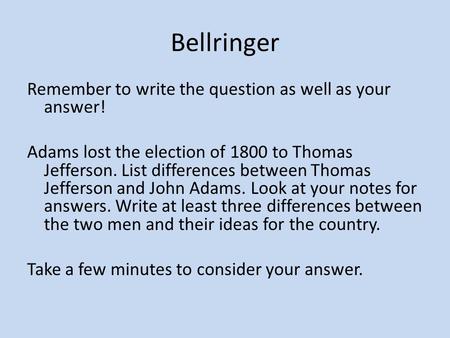 Bellringer Remember to write the question as well as your answer! Adams lost the election of 1800 to Thomas Jefferson. List differences between Thomas.