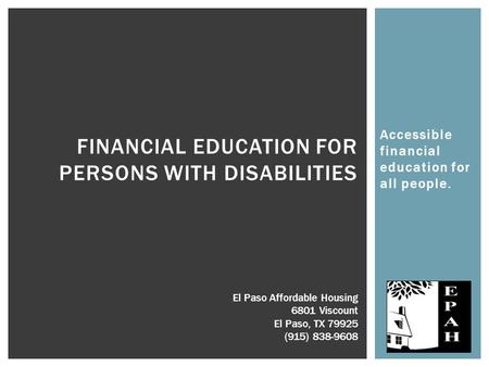 Accessible financial education for all people. FINANCIAL EDUCATION FOR PERSONS WITH DISABILITIES El Paso Affordable Housing 6801 Viscount El Paso, TX 79925.
