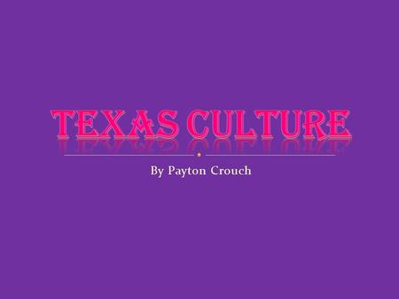 By Payton Crouch. A wide range of people from different backgrounds have shaped the culture of Texas. Texas has a very divers and rich culture.
