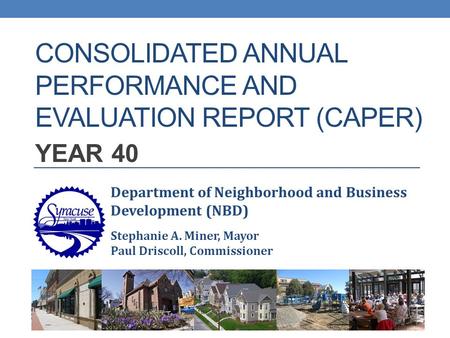 CONSOLIDATED ANNUAL PERFORMANCE AND EVALUATION REPORT (CAPER) YEAR 40 Department of Neighborhood and Business Development (NBD) Stephanie A. Miner, Mayor.