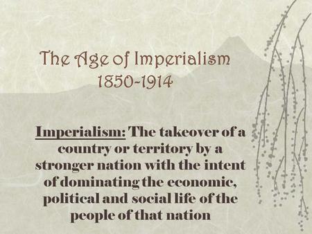 The Age of Imperialism 1850-1914 Imperialism: The takeover of a country or territory by a stronger nation with the intent of dominating the economic, political.