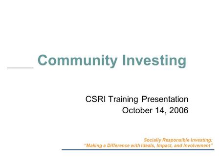 Community Investing CSRI Training Presentation October 14, 2006 Socially Responsible Investing: “Making a Difference with Ideals, Impact, and Involvement”