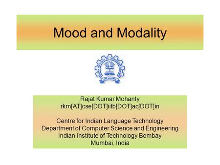Mood and Modality Rajat Kumar Mohanty rkm[AT]cse[DOT]iitb[DOT]ac[DOT]in Centre for Indian Language Technology Department of Computer Science and Engineering.