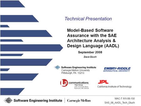 MAC-T IVV-08-150 SAS_08_AADL_Tech_Gluch Model-Based Software Assurance with the SAE Architecture Analysis & Design Language (AADL) California Institute.