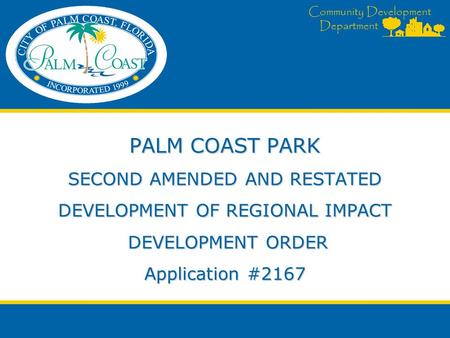Community Development Department PALM COAST PARK SECOND AMENDED AND RESTATED DEVELOPMENT OF REGIONAL IMPACT DEVELOPMENT ORDER Application #2167.
