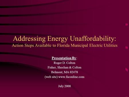 Addressing Energy Unaffordability: Action Steps Available to Florida Municipal Electric Utilities Presentation By: Roger D. Colton Fisher, Sheehan & Colton.