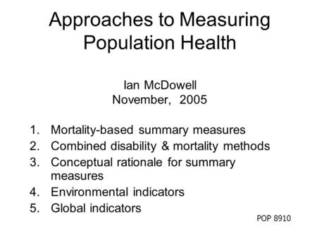 Approaches to Measuring Population Health Ian McDowell November, 2005 1.Mortality-based summary measures 2.Combined disability & mortality methods 3.Conceptual.