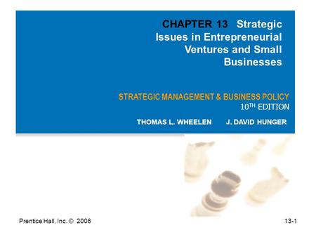 Prentice Hall, Inc. © 200613-1 STRATEGIC MANAGEMENT & BUSINESS POLICY 10 TH EDITION THOMAS L. WHEELEN J. DAVID HUNGER CHAPTER 13 Strategic Issues in Entrepreneurial.