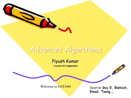 Advanced Algorithms Piyush Kumar (Lecture 10: Compression) Welcome to COT5405 Source: Guy E. Blelloch, Emad, Tseng …