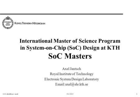 Www.ele.kth.se/~axel9/4/20151 International Master of Science Program in System-on-Chip (SoC) Design at KTH SoC Masters Axel Jantsch Royal Institute of.