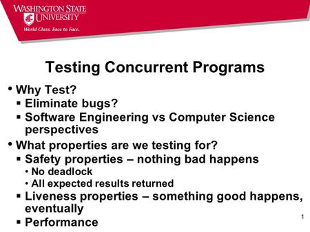 1 Testing Concurrent Programs Why Test?  Eliminate bugs?  Software Engineering vs Computer Science perspectives What properties are we testing for? 