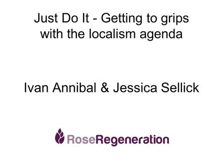Just Do It - Getting to grips with the localism agenda Ivan Annibal & Jessica Sellick.