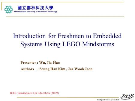 Intelligent Database Systems Lab N.Y.U.S.T. I. M. Introduction for Freshmen to Embedded Systems Using LEGO Mindstorms Presenter : Wu, Jia-Hao Authors :