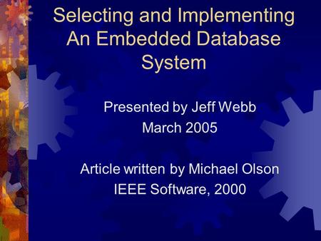 Selecting and Implementing An Embedded Database System Presented by Jeff Webb March 2005 Article written by Michael Olson IEEE Software, 2000.