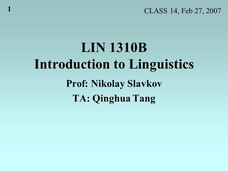 1 LIN 1310B Introduction to Linguistics Prof: Nikolay Slavkov TA: Qinghua Tang CLASS 14, Feb 27, 2007.